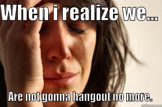 WHEN I REALIZE WE...  ARE NOT GONNA HANGOUT NO MORE. First World Problems