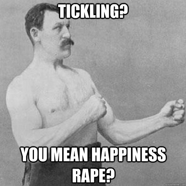 Tickling? You mean happiness rape?  overly manly man