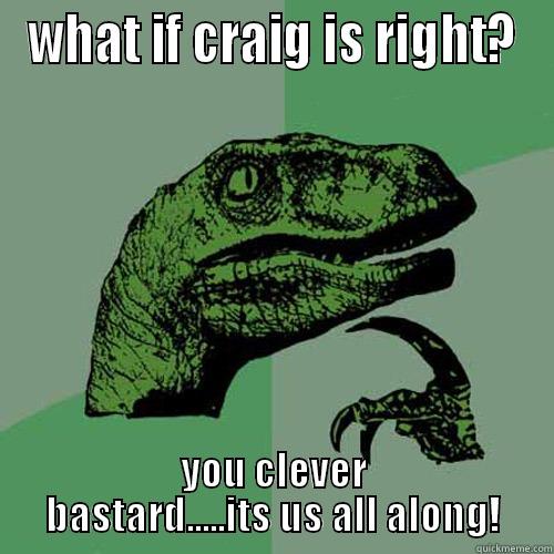 WHAT IF CRAIG IS RIGHT? YOU CLEVER BASTARD.....ITS US ALL ALONG! Philosoraptor