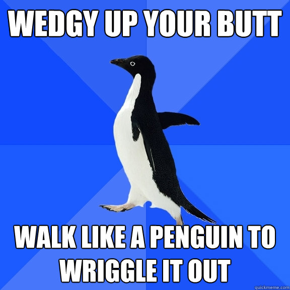 Wedgy up your butt walk like a penguin to wriggle it out  Socially Awkward Penguin