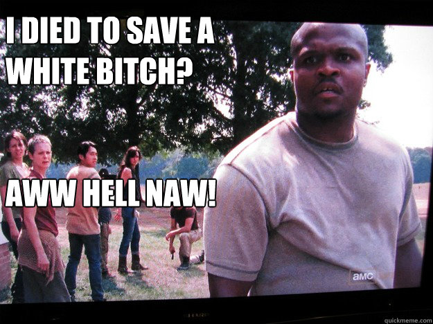 I died to save a white bitch? 


Aww hell naw! - I died to save a white bitch? 


Aww hell naw!  Walking Dead T-Dog