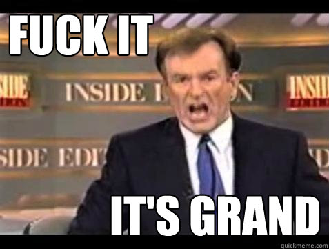 FUCK IT IT'S GRAND  Fuck it
