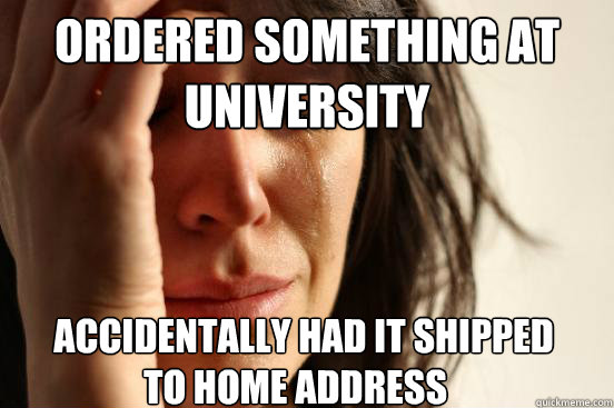 Ordered something at University Accidentally had it shipped  to home address  First World Problems