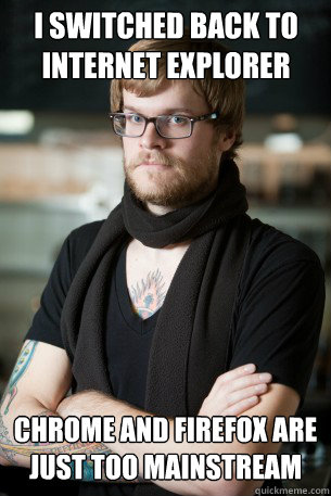 I switched back to internet explorer chrome and firefox are just too mainstream  Hipster Barista
