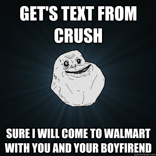 get's text from crush sure i will come to walmart with you and your boyfirend  Forever Alone