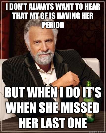 I don't always want to hear that my gf is having her period but when I do it's when she missed her last one  The Most Interesting Man In The World