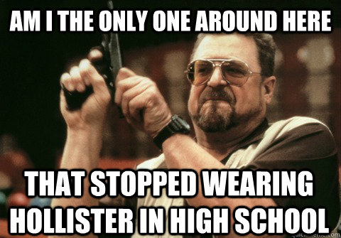 Am I the only one around here that stopped wearing hollister in high school - Am I the only one around here that stopped wearing hollister in high school  Am I the only one