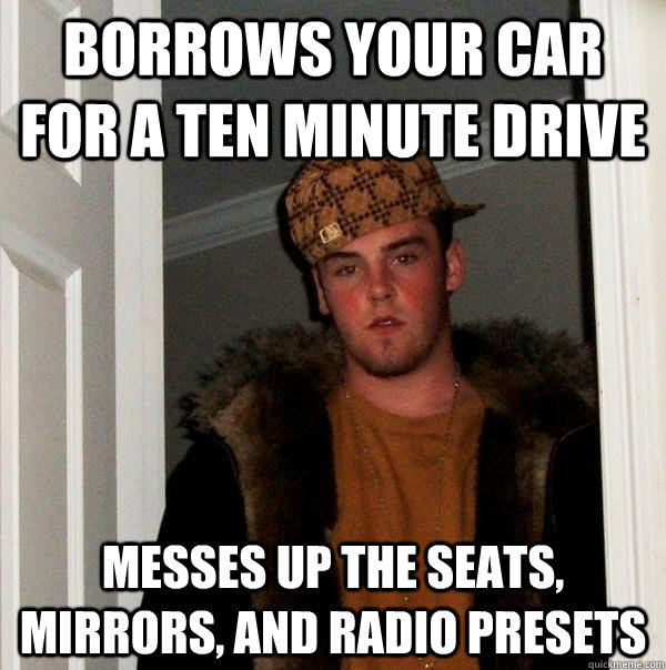 Borrows your car for a ten minute drive Messes up the seats, mirrors, and radio presets  Scumbag Steve