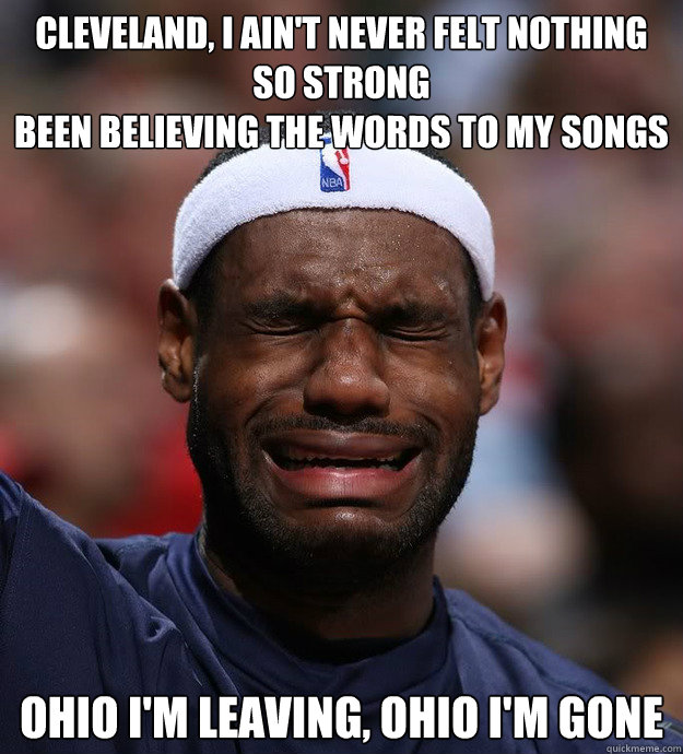 Cleveland, I ain't never felt nothing so strong
Been believing the words to my songs
 
Ohio I'm leaving, Ohio I'm gone
 - Cleveland, I ain't never felt nothing so strong
Been believing the words to my songs
 
Ohio I'm leaving, Ohio I'm gone
  Blame Lebron