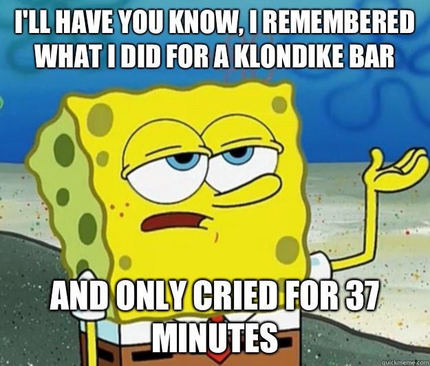 I'll have you know, I remembered what I did for a Klondike Bar And only cried for 37 minutes - I'll have you know, I remembered what I did for a Klondike Bar And only cried for 37 minutes  Tough Spongebob