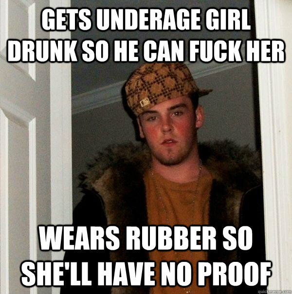 gets underage girl drunk so he can fuck her wears rubber so she'll have no proof - gets underage girl drunk so he can fuck her wears rubber so she'll have no proof  Scumbag Steve