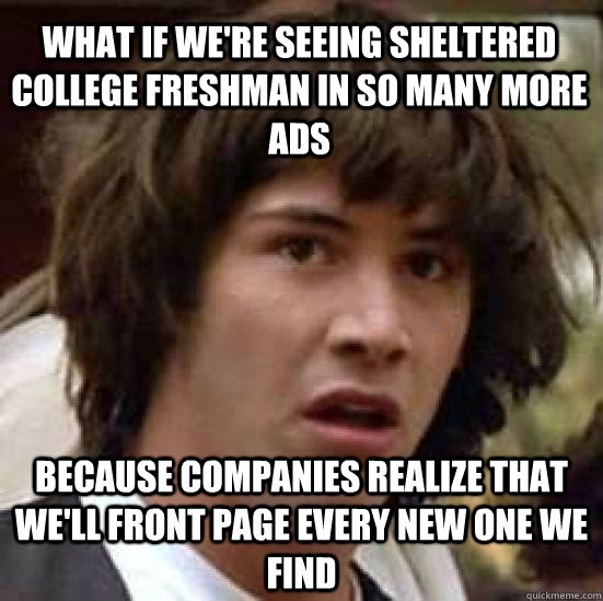 What if we're seeing Sheltered College Freshman In so many more ads because companies realize that we'll front page every new one we find  conspiracy keanu