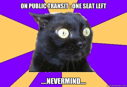 On public transit : one seat left ....Nevermind....  Anxiety Cat