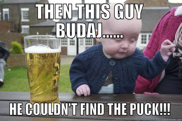 THEN THIS GUY BUDAJ...... HE COULDN'T FIND THE PUCK!!! drunk baby