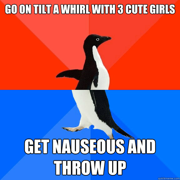 Go on Tilt A Whirl with 3 cute girls Get nauseous and throw up  Socially Awesome Awkward Penguin
