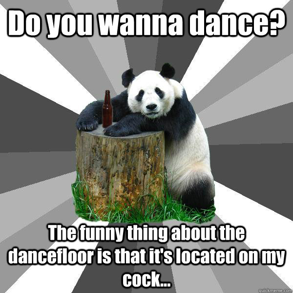 Do you wanna dance? The funny thing about the dancefloor is that it's located on my cock...  Pickup-Line Panda
