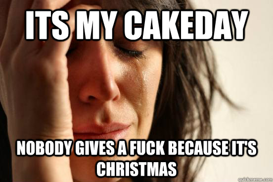 its my cakeday nobody gives a fuck because it's christmas  First World Problems