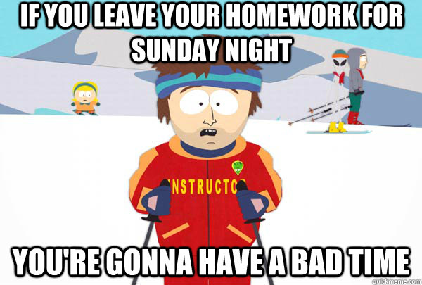 If you leave your homework for sunday night You're gonna have a bad time  Super Cool Ski Instructor