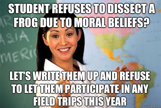 Student refuses to dissect a frog due to moral beliefs? Let's write them up and refuse to let them participate in any field trips this year  Unhelpful High School Teacher