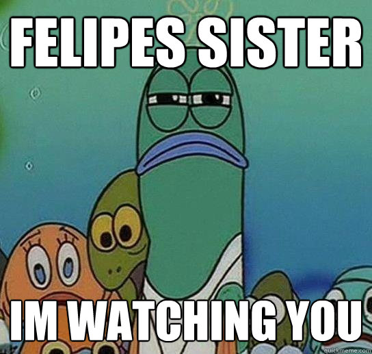 Felipes Sister Im watching you - Felipes Sister Im watching you  Serious fish SpongeBob