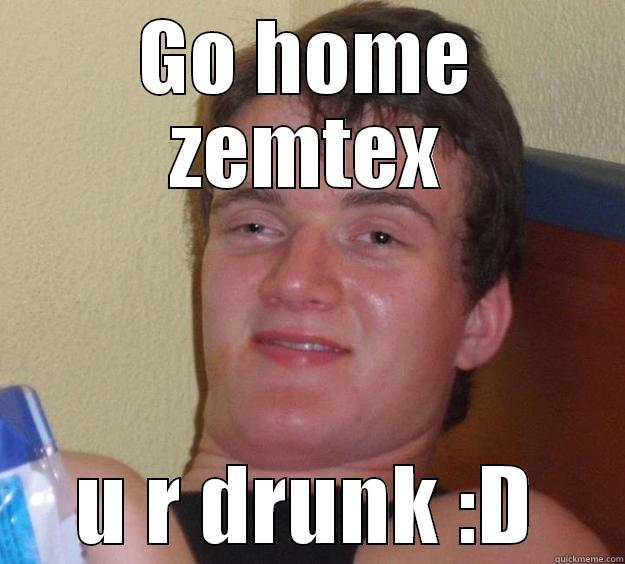 GO HOME ZEMTEX U R DRUNK :D 10 Guy