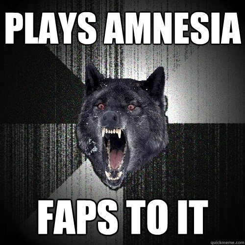 plays amnesia faps to it  Insanity Wolf