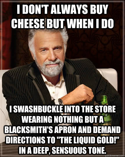 I don't always buy cheese but when I do I swashbuckle into the store wearing nothing but a blacksmith's apron and demand directions to 