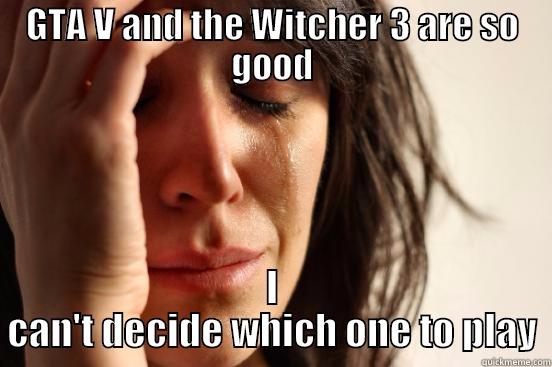 GTA V AND THE WITCHER 3 ARE SO GOOD I CAN'T DECIDE WHICH ONE TO PLAY First World Problems