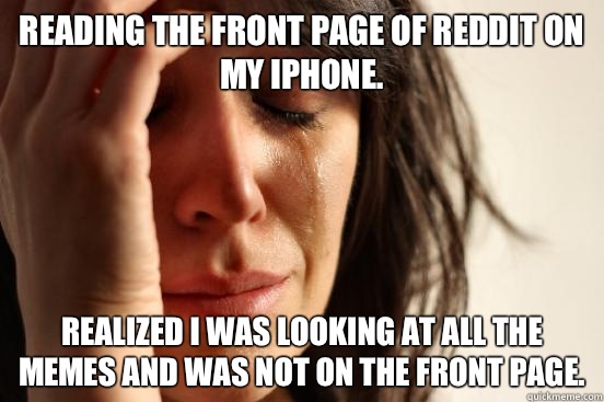 Reading the front page of reddit on my iPhone. Realized I was looking at all the memes and was not on the front page.  First World Problems