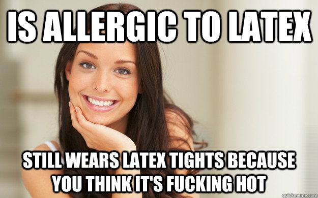 Is allergic to latex Still wears Latex Tights because you think it's fucking HOT  Good Girl Gina