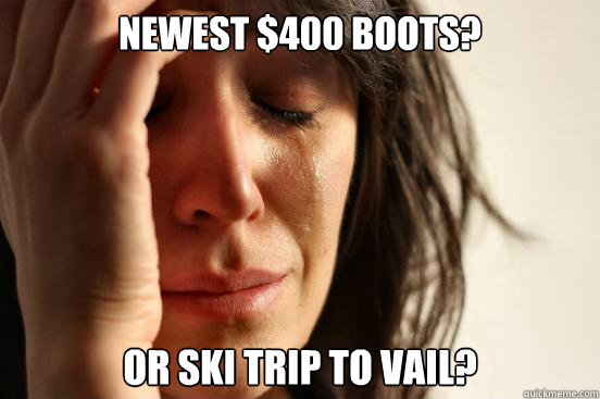 Newest $400 boots? Or Ski trip to vail?  First World Problems