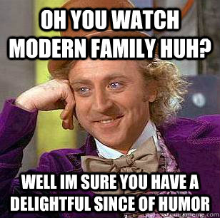 oh you watch modern family huh? well im sure you have a delightful since of humor  Condescending Wonka