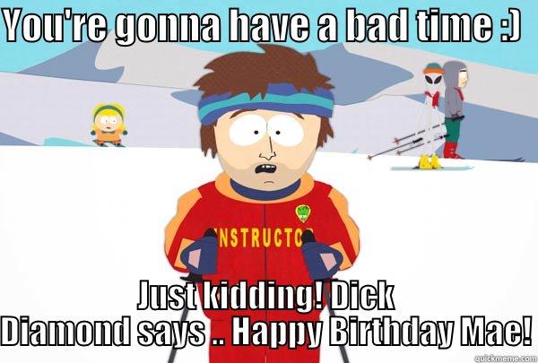 YOU'RE GONNA HAVE A BAD TIME :)   JUST KIDDING! DICK DIAMOND SAYS .. HAPPY BIRTHDAY MAE! Super Cool Ski Instructor