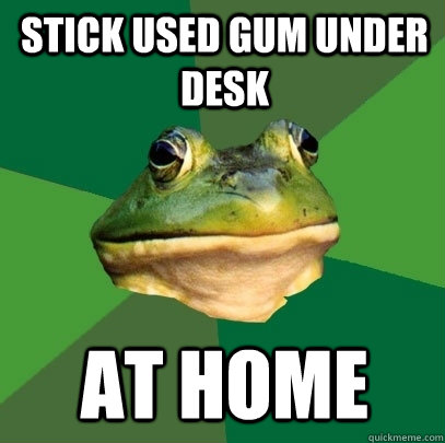 Stick used gum under desk at home  Foul Bachelor Frog