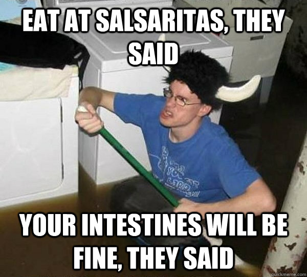 eat at salsaritas, they said your intestines will be fine, they said  They said