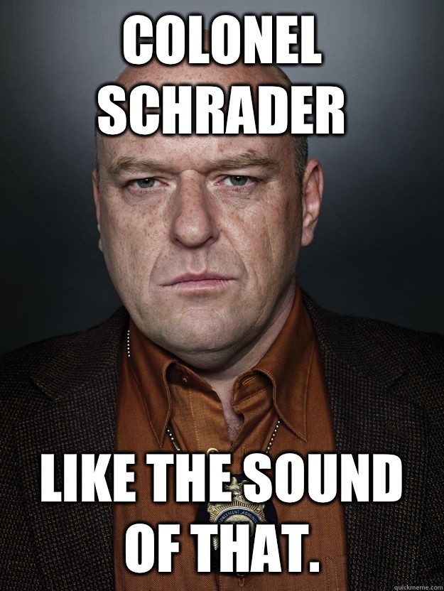 Colonel Schrader Like the Sound of That.  Hank Schrader