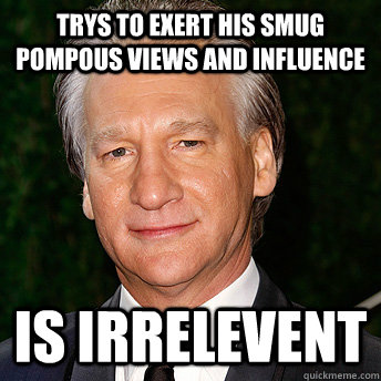 trys to exert his smug pompous views and influence Is irrelevent  Scumbag Bill Maher