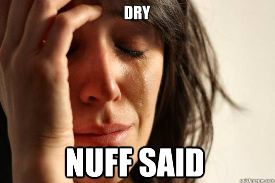 dry nuff said  First World Problems