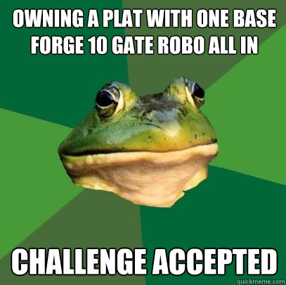 Owning a Plat with one base forge 10 gate robo all in Challenge accepted  Foul Bachelor Frog