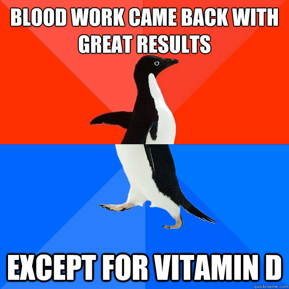 Blood work came back with great results Except for Vitamin D  Socially Awesome Awkward Penguin