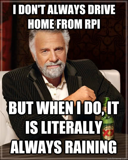 I don't always drive home from RPI but when I do, it is literally always raining  The Most Interesting Man In The World
