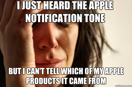 I just heard the apple notification tone But i can't tell which of my apple products it came from  First World Problems
