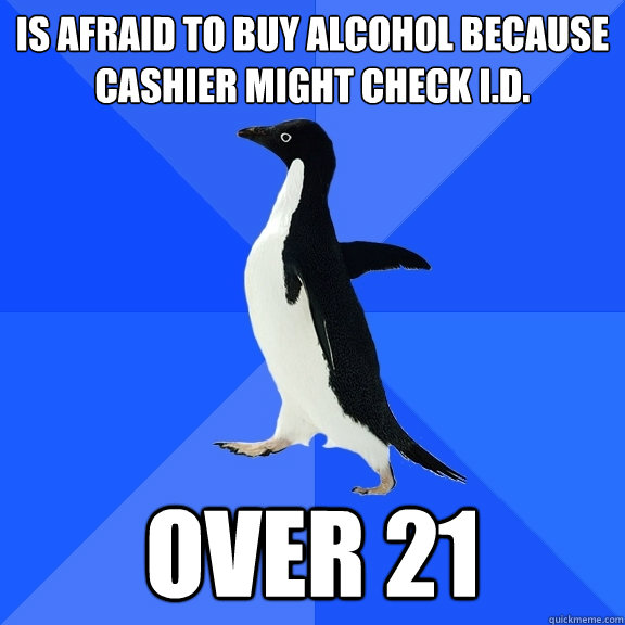 is afraid to buy alcohol because cashier might check I.D. over 21  Socially Awkward Penguin