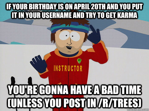 if your birthday is on april 20th and you put it in your username and try to get karma you're gonna have a bad time (unless you post in /r/trees)  Youre gonna have a bad time