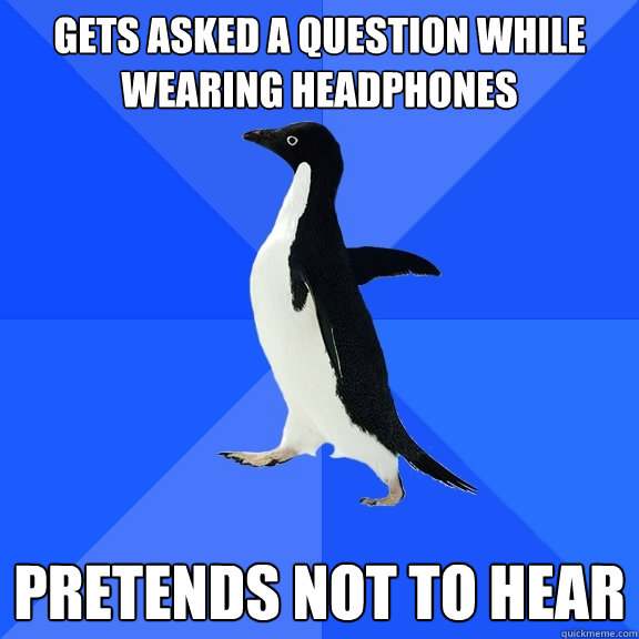Gets asked a question while wearing headphones Pretends not to hear  Socially Awkward Penguin
