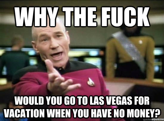 Why the fuck Would you go to las vegas for vacation when you have no money?  Annoyed Picard HD