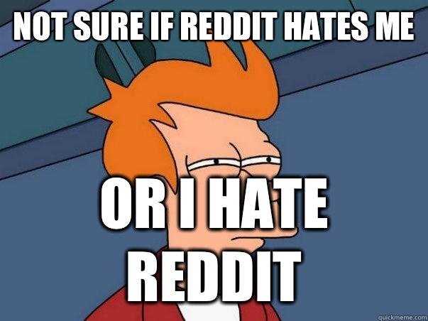 Not sure if reddit hates me Or I hate reddit  Not sure Fry