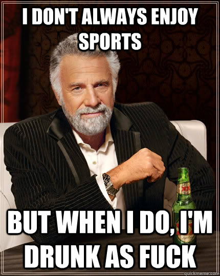 I don't always enjoy sports but when I do, I'm drunk as fuck  The Most Interesting Man In The World