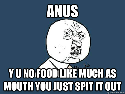 anus y u no food like much as mouth you just spit it out  Y U No