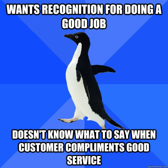 wants recognition for doing a good job doesn't know what to say when customer compliments good service  Socially Awkward Penguin